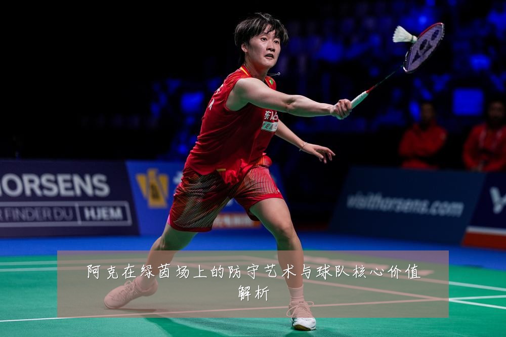 阿克在绿茵场上的防守艺术与球队核心价值解析