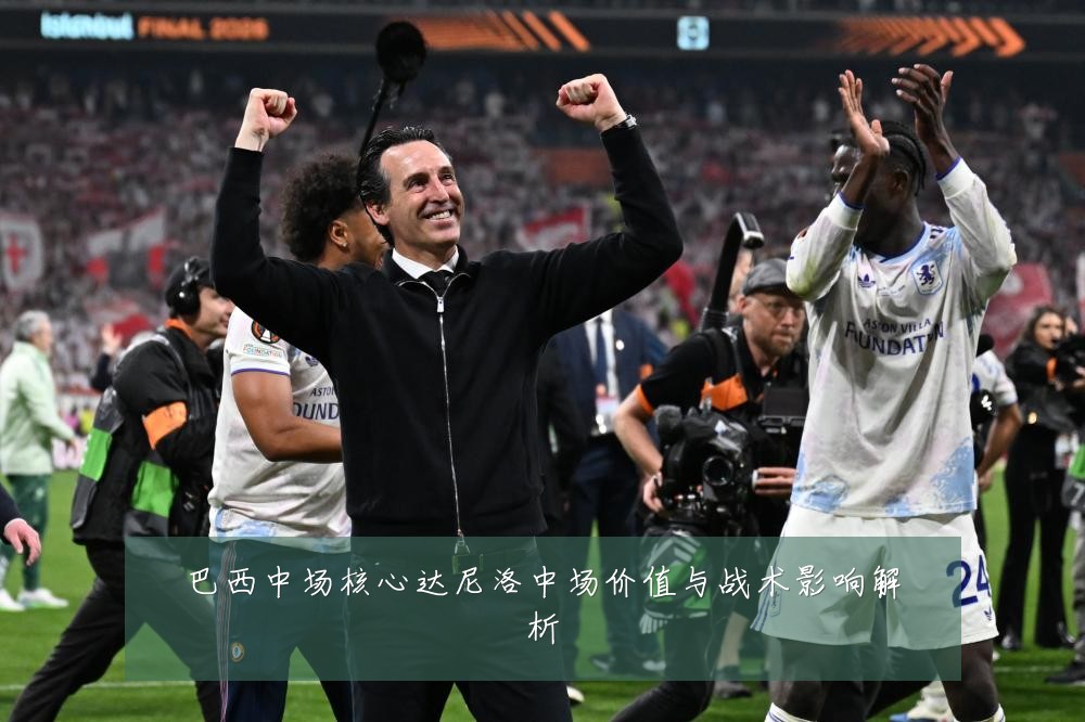 巴西中场核心达尼洛中场价值与战术影响解析