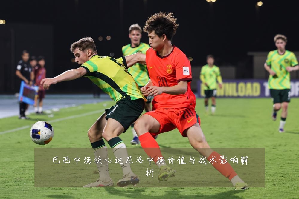 巴西中场核心达尼洛中场价值与战术影响解析