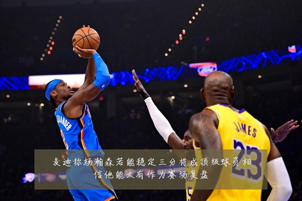 麦迪称杨瀚森若能稳定三分将成顶级球员相信他能大有作为赛场复盘