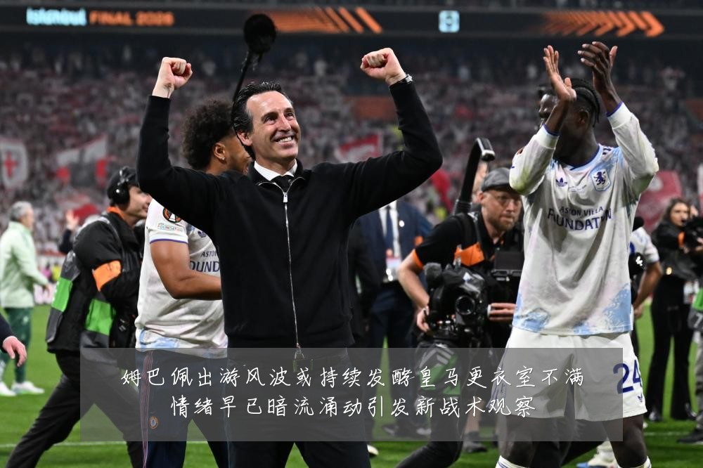 姆巴佩出游风波或持续发酵皇马更衣室不满情绪早已暗流涌动引发新战术观察