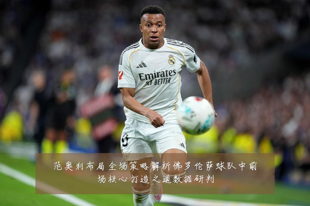 范奥利布局全场策略解析佛罗伦萨球队中前场核心打造之道数据研判
